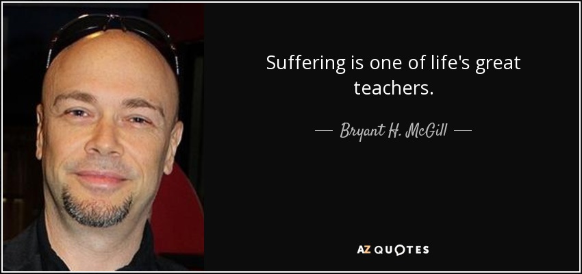 Suffering is one of life's great teachers. - Bryant H. McGill