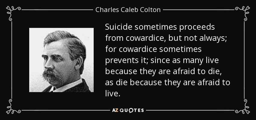 El suicidio a veces procede de la cobardía, pero no siempre; porque la cobardía a veces lo impide; ya que tantos viven porque tienen miedo de morir, como mueren porque tienen miedo de vivir. - Charles Caleb Colton