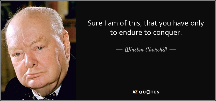 Sure I am of this, that you have only to endure to conquer. - Winston Churchill