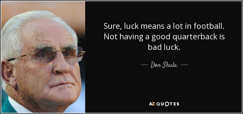 Sure, luck means a lot in football. Not having a good quarterback is bad luck. - Don Shula