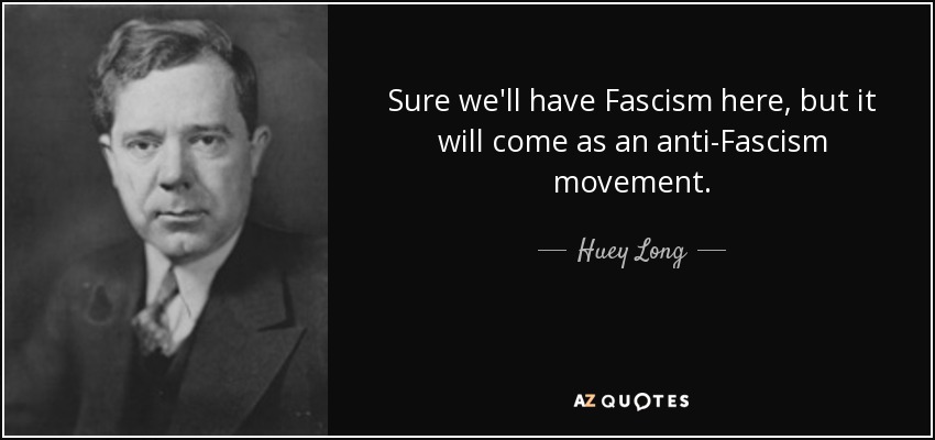Sure we'll have Fascism here, but it will come as an anti-Fascism movement. - Huey Long