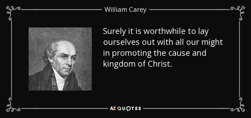 Surely it is worthwhile to lay ourselves out with all our might in promoting the cause and kingdom of Christ. - William Carey