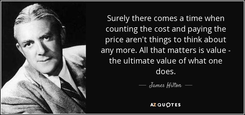 Surely there comes a time when counting the cost and paying the price aren't things to think about any more. All that matters is value - the ultimate value of what one does. - James Hilton