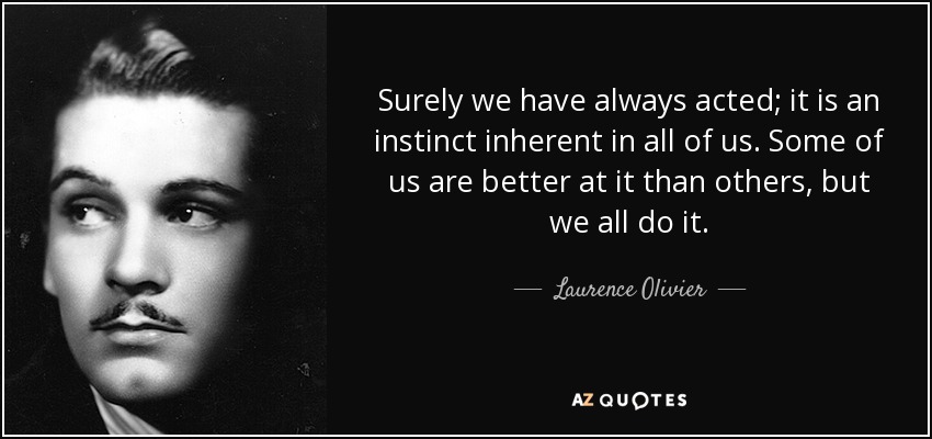 Surely we have always acted; it is an instinct inherent in all of us. Some of us are better at it than others, but we all do it. - Laurence Olivier