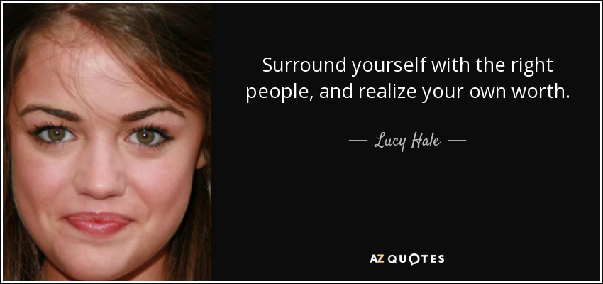 Surround yourself with the right people, and realize your own worth. - Lucy Hale