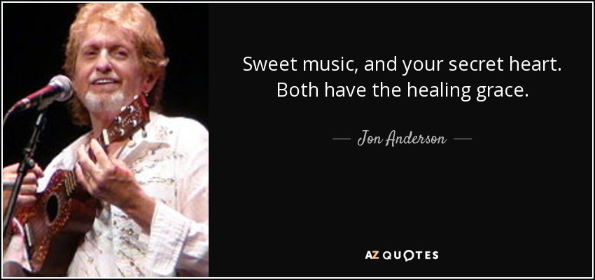 Sweet music, and your secret heart. Both have the healing grace. - Jon Anderson