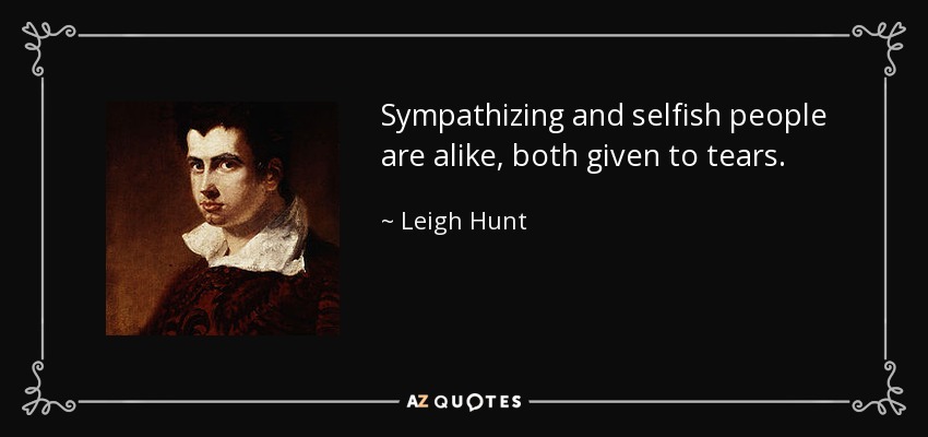 Sympathizing and selfish people are alike, both given to tears. - Leigh Hunt