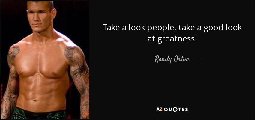 Take a look people, take a good look at greatness! - Randy Orton