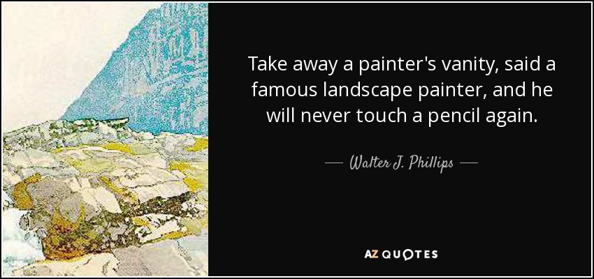 Take away a painter's vanity, said a famous landscape painter, and he will never touch a pencil again. - Walter J. Phillips
