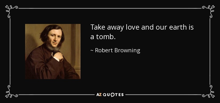 Take away love and our earth is a tomb. - Robert Browning