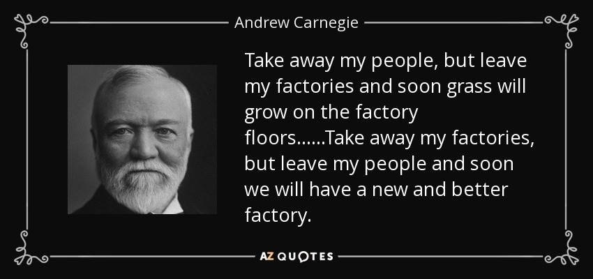 Llevaos a mi gente, pero dejad mis fábricas y pronto crecerá la hierba en los suelos de las fábricas......Lleváos mis fábricas, pero dejad a mi gente y pronto tendremos una fábrica nueva y mejor. - Andrew Carnegie