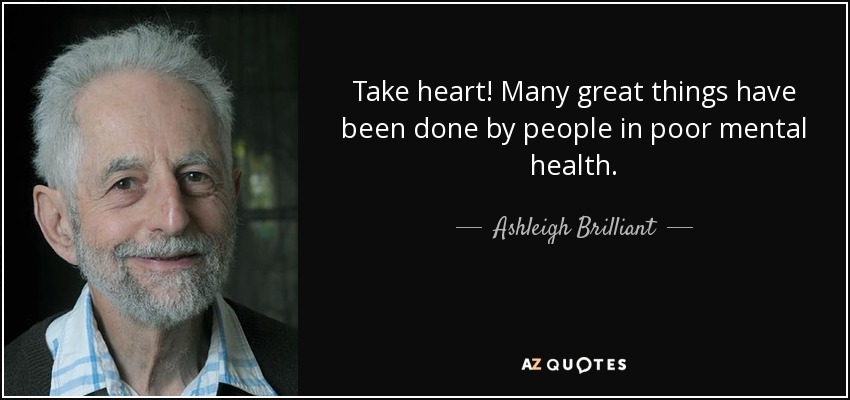 Take heart! Many great things have been done by people in poor mental health. - Ashleigh Brilliant
