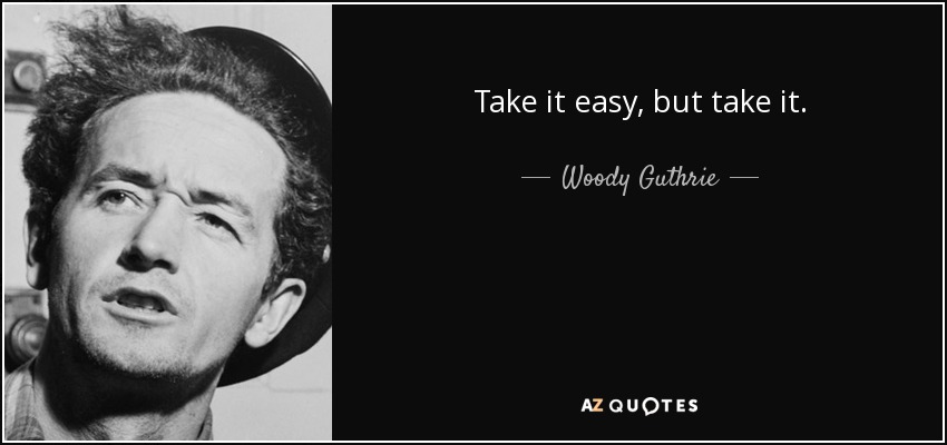 Take it easy, but take it. - Woody Guthrie