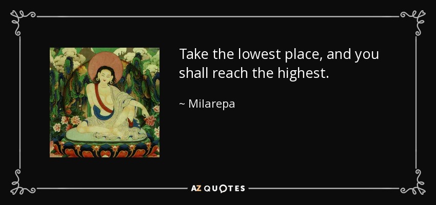 Take the lowest place, and you shall reach the highest. - Milarepa