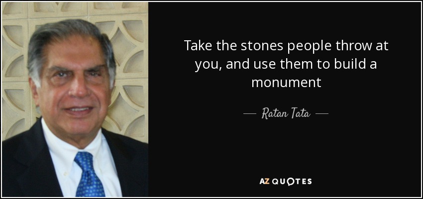 Take the stones people throw at you, and use them to build a monument - Ratan Tata
