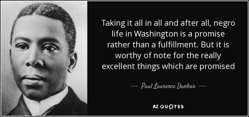 Taking it all in all and after all, negro life in Washington is a promise rather than a fulfillment. But it is worthy of note for the really excellent things which are promised - Paul Laurence Dunbar