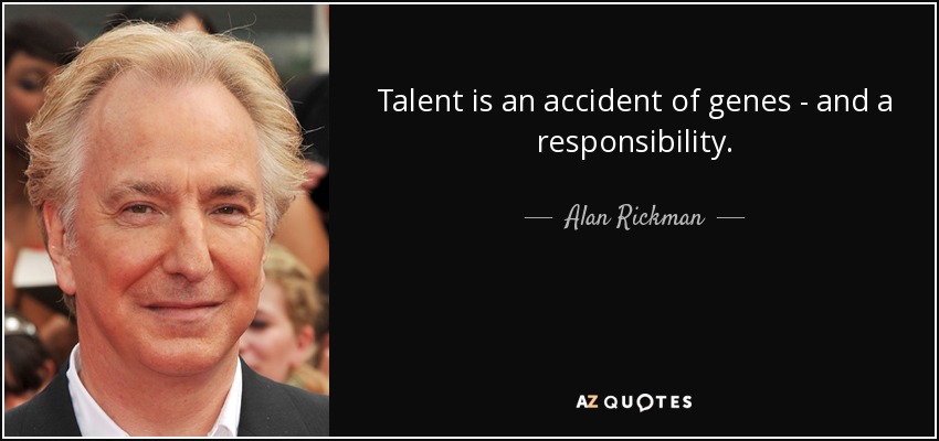 Talent is an accident of genes - and a responsibility. - Alan Rickman