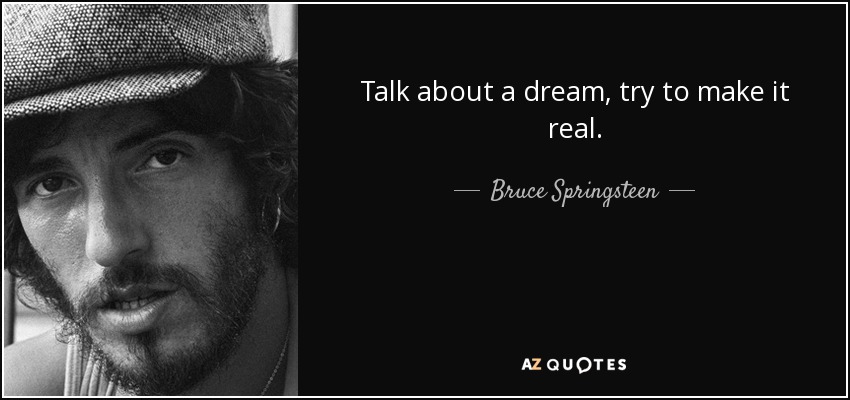 Talk about a dream, try to make it real. - Bruce Springsteen
