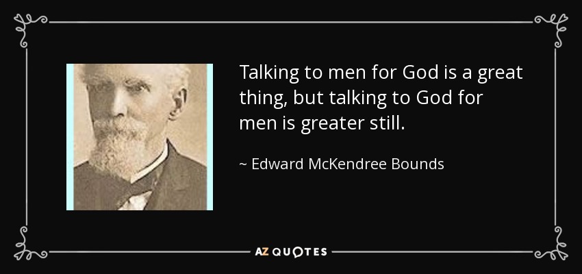 Talking to men for God is a great thing, but talking to God for men is greater still. - Edward McKendree Bounds