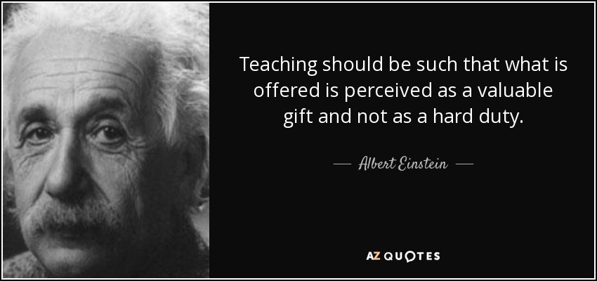 Teaching should be such that what is offered is perceived as a valuable gift and not as a hard duty. - Albert Einstein