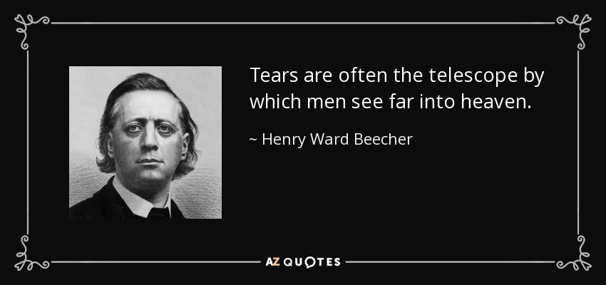 Tears are often the telescope by which men see far into heaven. - Henry Ward Beecher