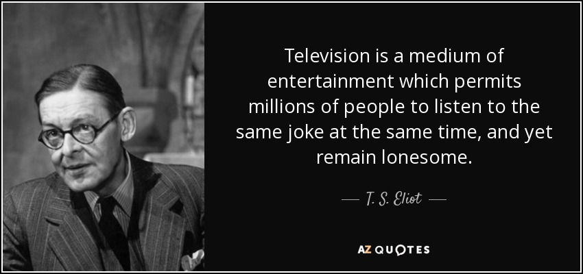 La televisión es un medio de entretenimiento que permite que millones de personas escuchen el mismo chiste al mismo tiempo y, sin embargo, se sientan solas. - T. S. Eliot