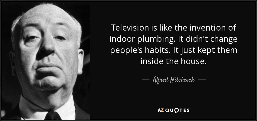 Television is like the invention of indoor plumbing. It didn't change people's habits. It just kept them inside the house. - Alfred Hitchcock