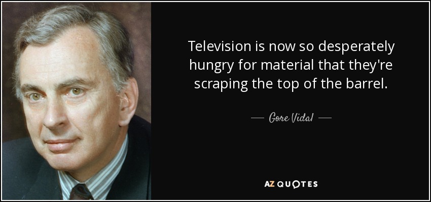Television is now so desperately hungry for material that they're scraping the top of the barrel. - Gore Vidal