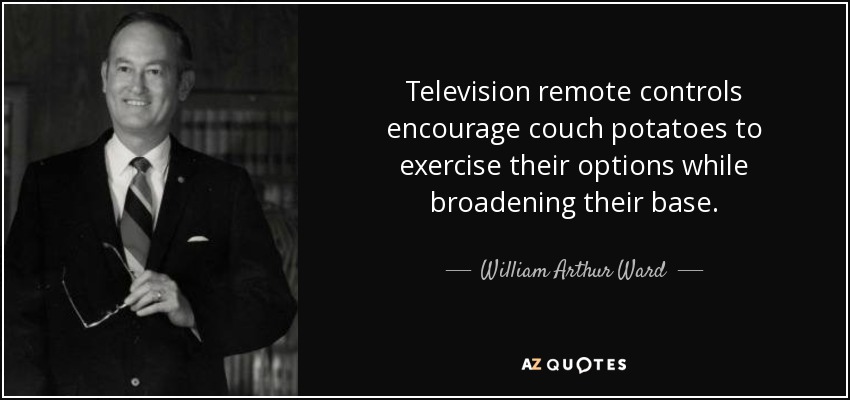 Television remote controls encourage couch potatoes to exercise their options while broadening their base. - William Arthur Ward