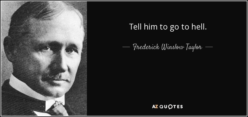 Tell him to go to hell. - Frederick Winslow Taylor