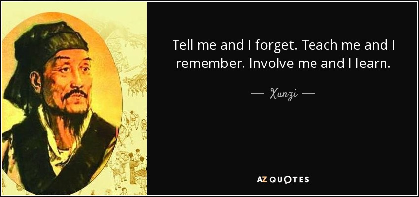 Tell me and I forget. Teach me and I remember. Involve me and I learn. - Xunzi