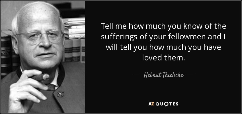 Tell me how much you know of the sufferings of your fellowmen and I will tell you how much you have loved them. - Helmut Thielicke
