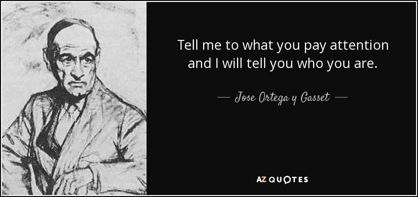 Tell me to what you pay attention and I will tell you who you are. - Jose Ortega y Gasset
