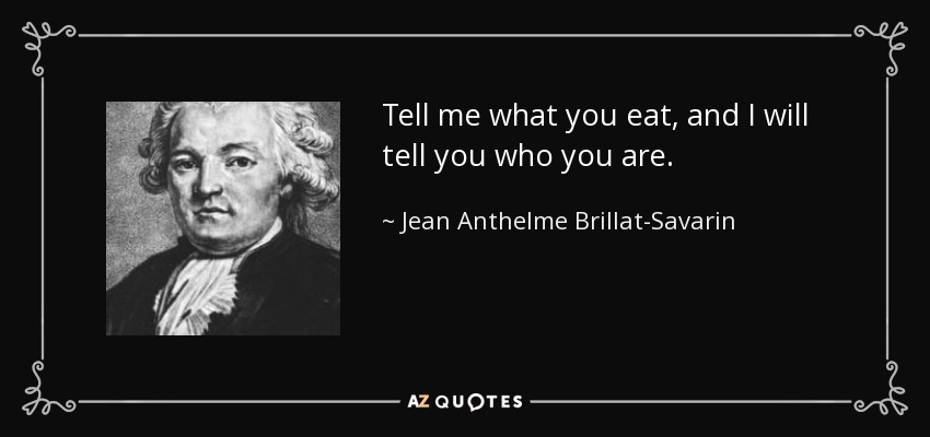 Tell me what you eat, and I will tell you who you are. - Jean Anthelme Brillat-Savarin