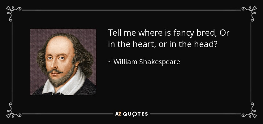 Tell me where is fancy bred, Or in the heart, or in the head? - William Shakespeare