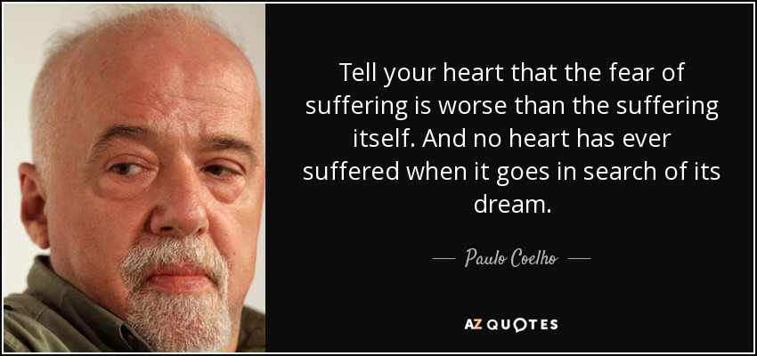 Dile a tu corazón que el miedo a sufrir es peor que el propio sufrimiento. Y ningún corazón ha sufrido jamás cuando va en busca de su sueño. - Paulo Coelho
