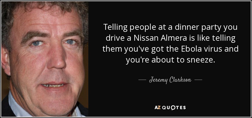 Decirle a la gente en una cena que conduces un Nissan Almera es como decirles que tienes el virus del ébola y estás a punto de estornudar. - Jeremy Clarkson