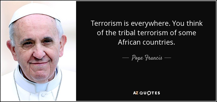 Terrorism is everywhere. You think of the tribal terrorism of some African countries. - Pope Francis