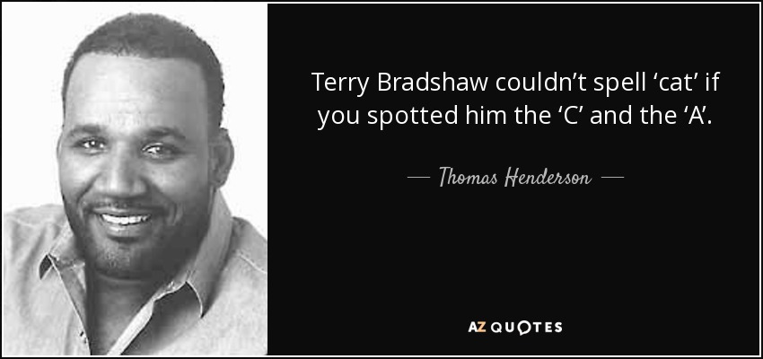 Terry Bradshaw couldn’t spell ‘cat’ if you spotted him the ‘C’ and the ‘A’. - Thomas Henderson