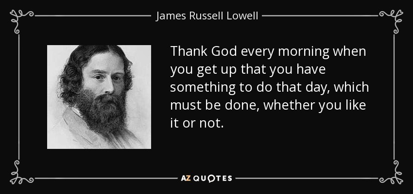 Da gracias a Dios cada mañana al levantarte porque tienes algo que hacer ese día, que debe hacerse, te guste o no. - James Russell Lowell