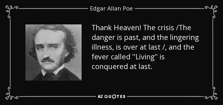 Thank Heaven! The crisis /The danger is past, and the lingering illness, is over at last /, and the fever called ''Living'' is conquered at last. - Edgar Allan Poe