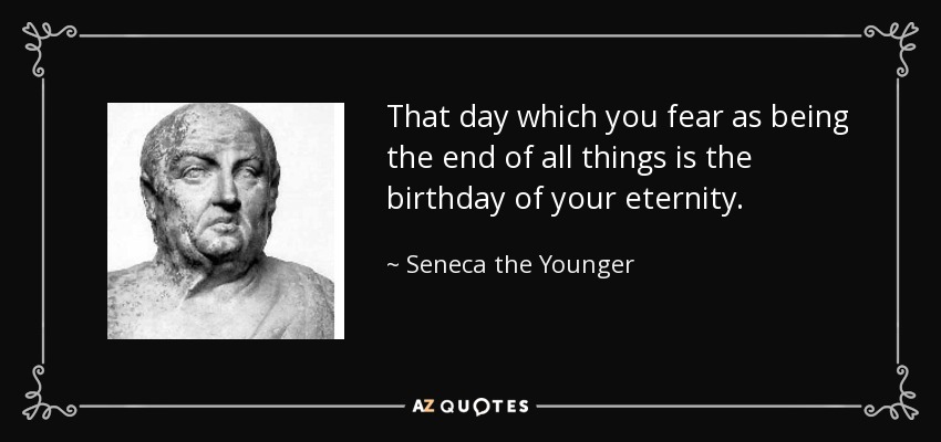 That day which you fear as being the end of all things is the birthday of your eternity. - Seneca the Younger