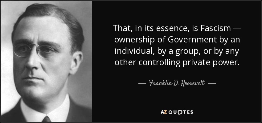 That, in its essence, is Fascism — ownership of Government by an individual, by a group, or by any other controlling private power. - Franklin D. Roosevelt