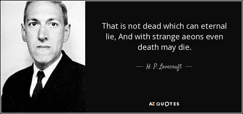That is not dead which can eternal lie, And with strange aeons even death may die. - H. P. Lovecraft