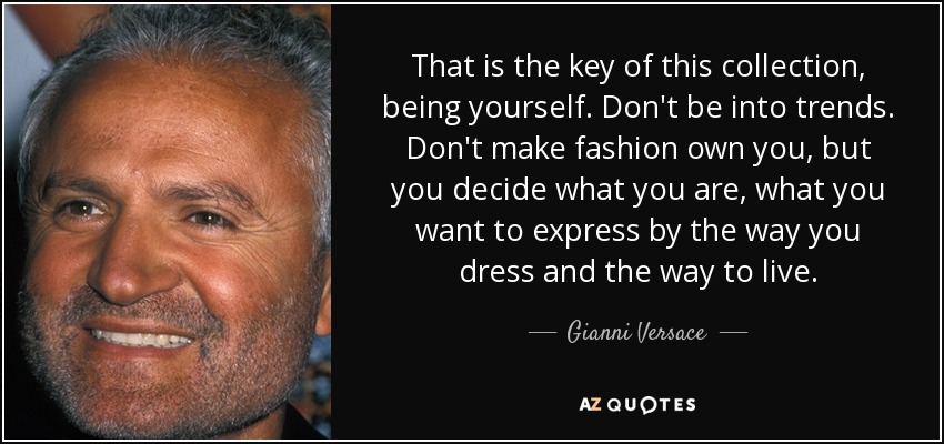 That is the key of this collection, being yourself. Don't be into trends. Don't make fashion own you, but you decide what you are, what you want to express by the way you dress and the way to live. - Gianni Versace