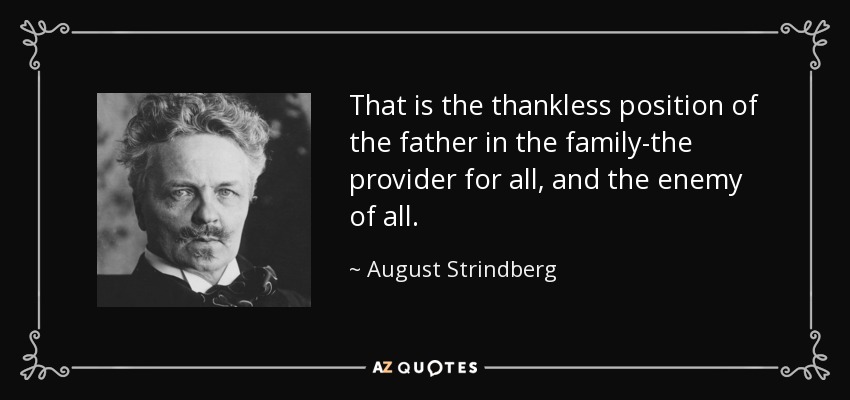 That is the thankless position of the father in the family-the provider for all, and the enemy of all. - August Strindberg
