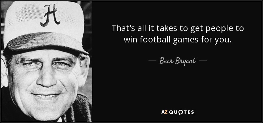 That's all it takes to get people to win football games for you. - Bear Bryant