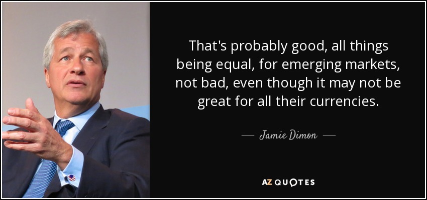 That's probably good, all things being equal, for emerging markets, not bad, even though it may not be great for all their currencies. - Jamie Dimon