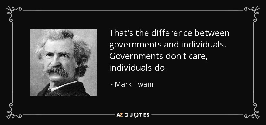 That's the difference between governments and individuals. Governments don't care, individuals do. - Mark Twain