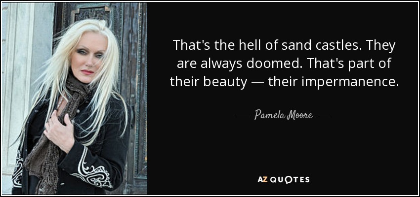 That's the hell of sand castles. They are always doomed. That's part of their beauty — their impermanence. - Pamela Moore